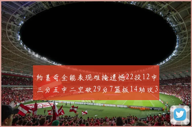 约基奇全能表现难掩遗憾22投12中三分五中二空砍29分7篮板14助攻3抢断