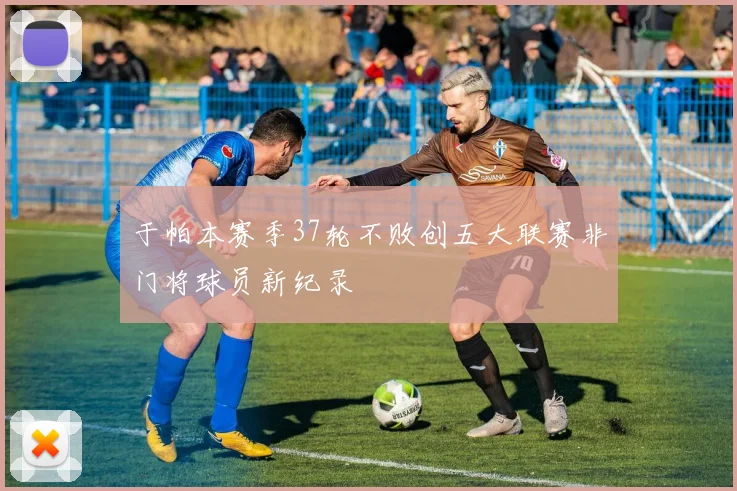 于帕本赛季37轮不败创五大联赛非门将球员新纪录