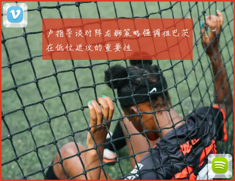 卢指导谈对阵龙狮策略强调祖巴茨在低位进攻的重要性