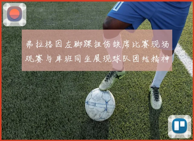 弗拉格因左脚踝扭伤缺席比赛现场观赛与库班同坐展现球队团结精神