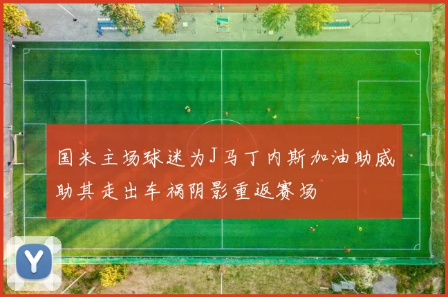 国米主场球迷为J马丁内斯加油助威助其走出车祸阴影重返赛场