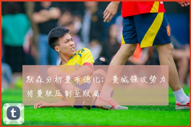 默森分析曼市德比：曼城强攻势力将曼联压制至败局