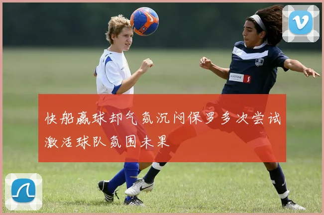 快船赢球却气氛沉闷保罗多次尝试激活球队氛围未果