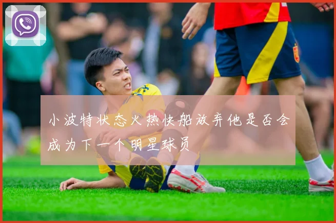 小波特状态火热快船放弃他是否会成为下一个明星球员