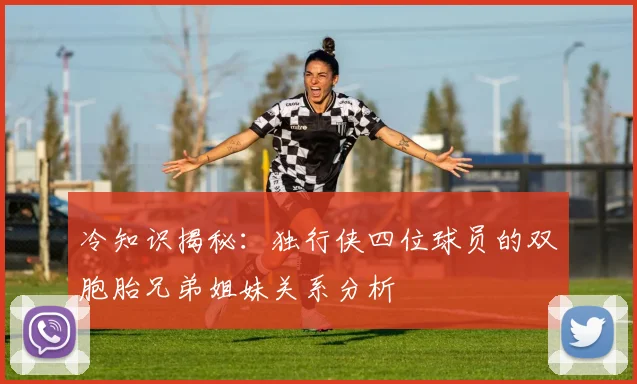 冷知识揭秘：独行侠四位球员的双胞胎兄弟姐妹关系分析