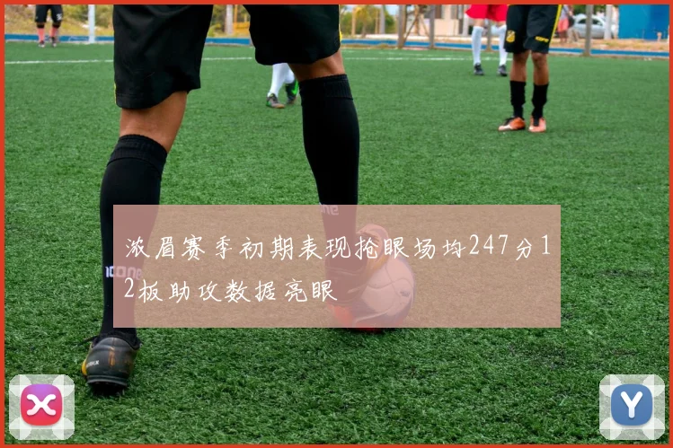 浓眉赛季初期表现抢眼场均247分12板助攻数据亮眼