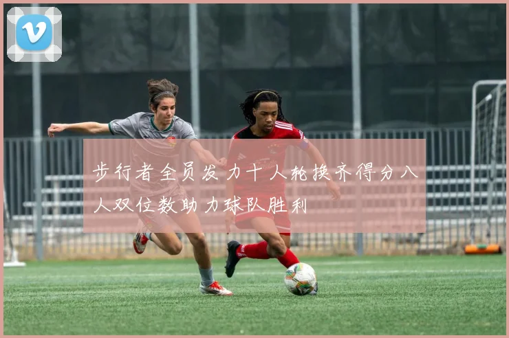 步行者全员发力十人轮换齐得分八人双位数助力球队胜利