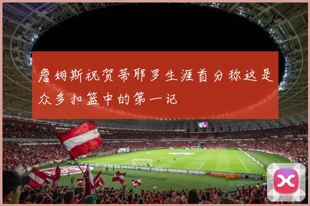 詹姆斯祝贺蒂耶罗生涯首分称这是众多扣篮中的第一记