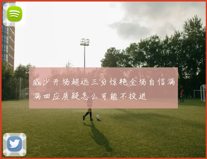 威少开场超远三分惊艳全场自信满满回应质疑怎么可能不投进