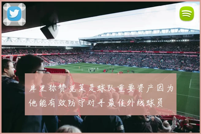 库里称赞克莱是球队重要资产因为他能有效防守对手最佳外线球员
