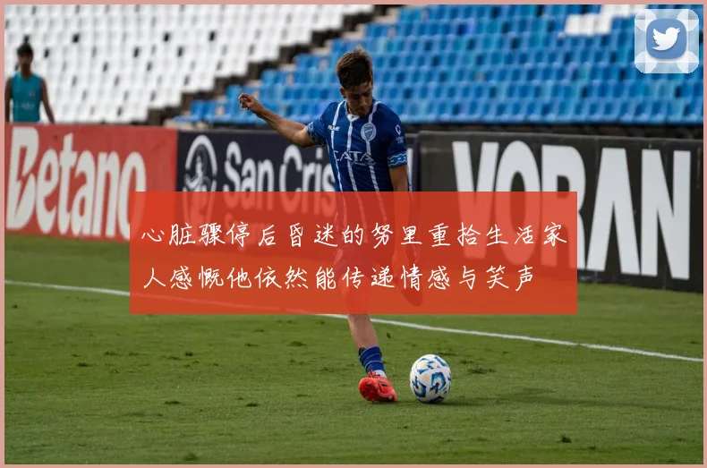 心脏骤停后昏迷的努里重拾生活家人感慨他依然能传递情感与笑声