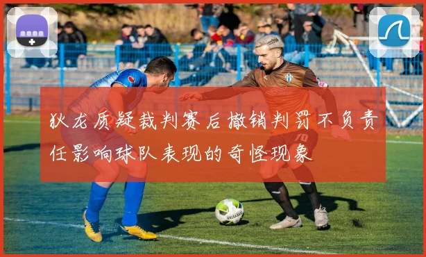 狄龙质疑裁判赛后撤销判罚不负责任影响球队表现的奇怪现象