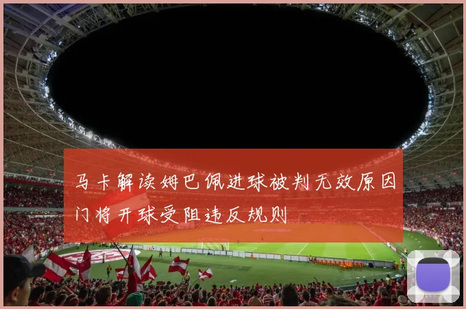 马卡解读姆巴佩进球被判无效原因门将开球受阻违反规则