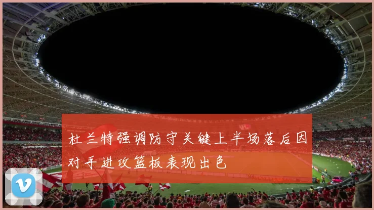 杜兰特强调防守关键上半场落后因对手进攻篮板表现出色