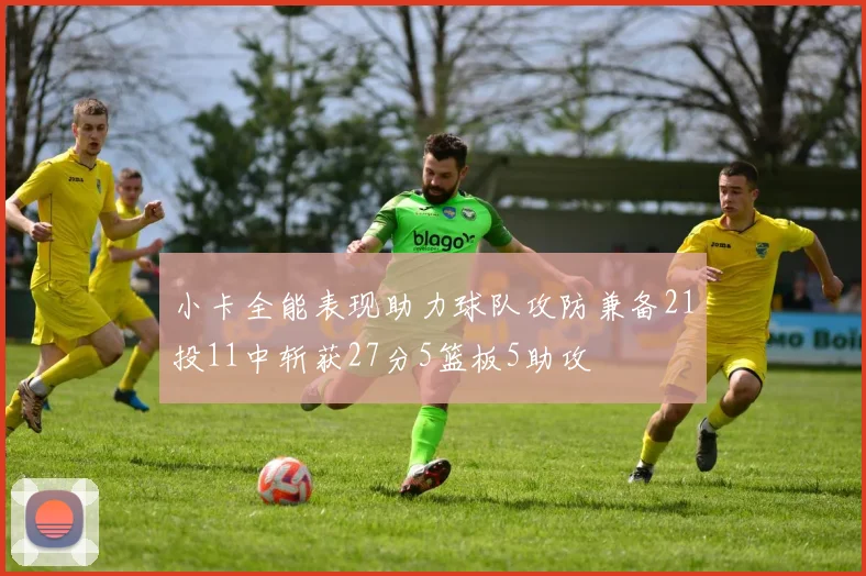 小卡全能表现助力球队攻防兼备21投11中斩获27分5篮板5助攻