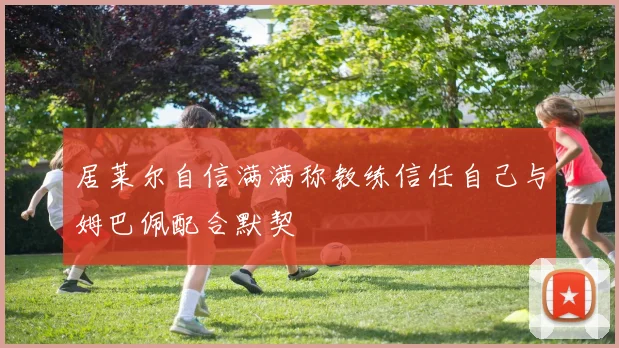 居莱尔自信满满称教练信任自己与姆巴佩配合默契