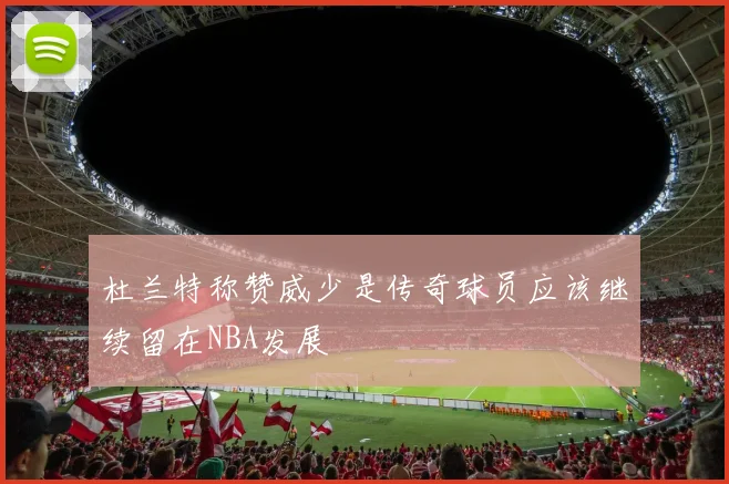 杜兰特称赞威少是传奇球员应该继续留在NBA发展