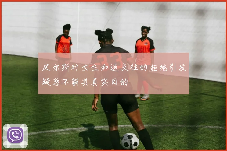 皮尔斯对女生加速交往的拒绝引发疑惑不解其真实目的