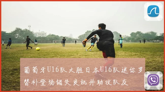 葡萄牙U16队大胜日本U16队迷你罗替补登场错失良机并助攻队友