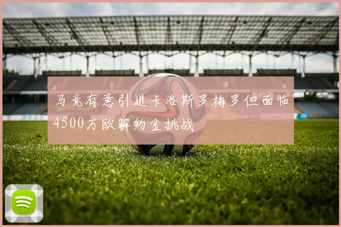 马竞有意引进卡洛斯罗梅罗但面临4500万欧解约金挑战