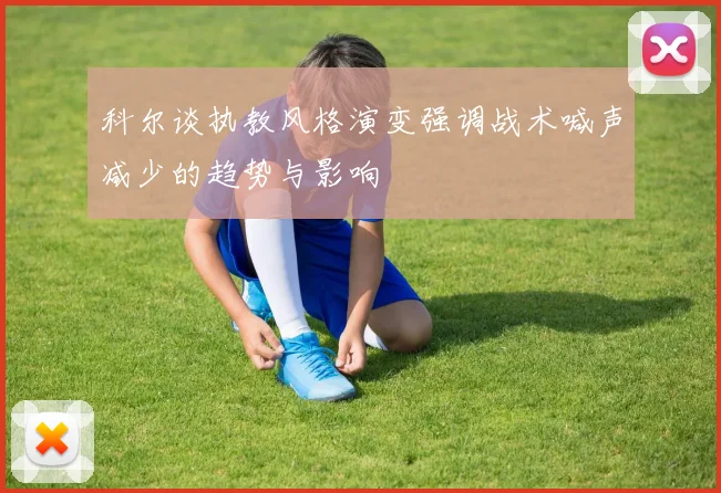 科尔谈执教风格演变强调战术喊声减少的趋势与影响