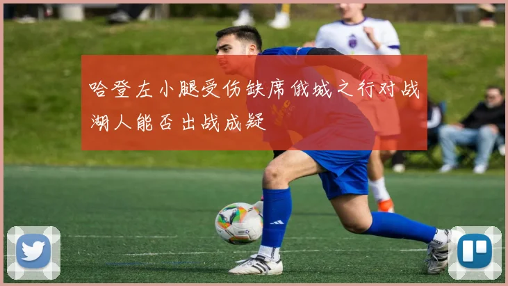 哈登左小腿受伤缺席俄城之行对战湖人能否出战成疑