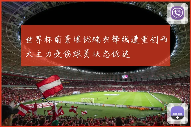 世界杯前景堪忧瑞典锋线遭重创两大主力受伤球员状态低迷