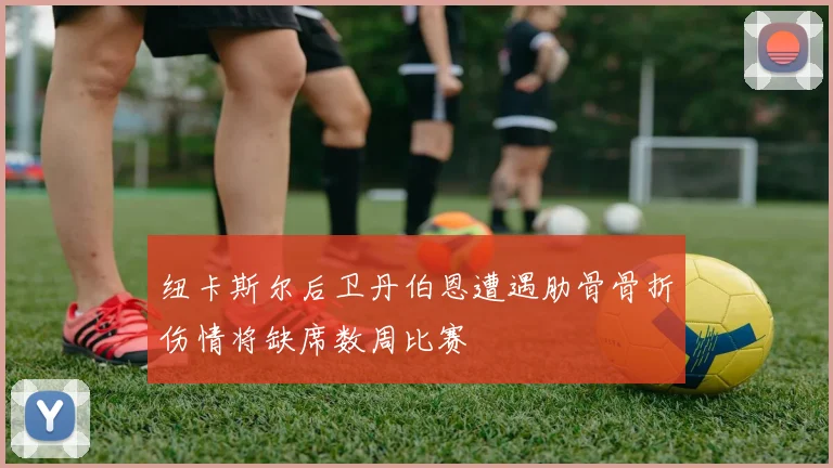 纽卡斯尔后卫丹伯恩遭遇肋骨骨折伤情将缺席数周比赛