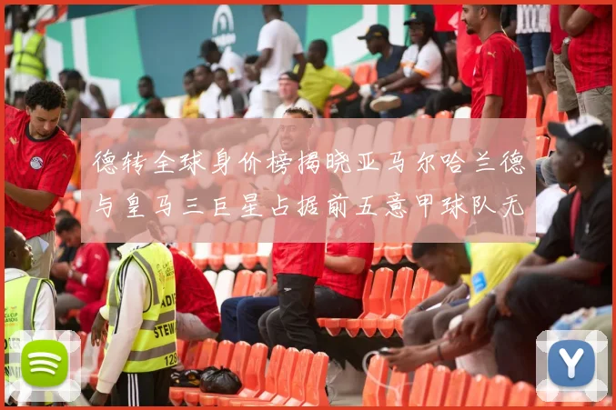 德转全球身价榜揭晓亚马尔哈兰德与皇马三巨星占据前五意甲球队无缘前二十