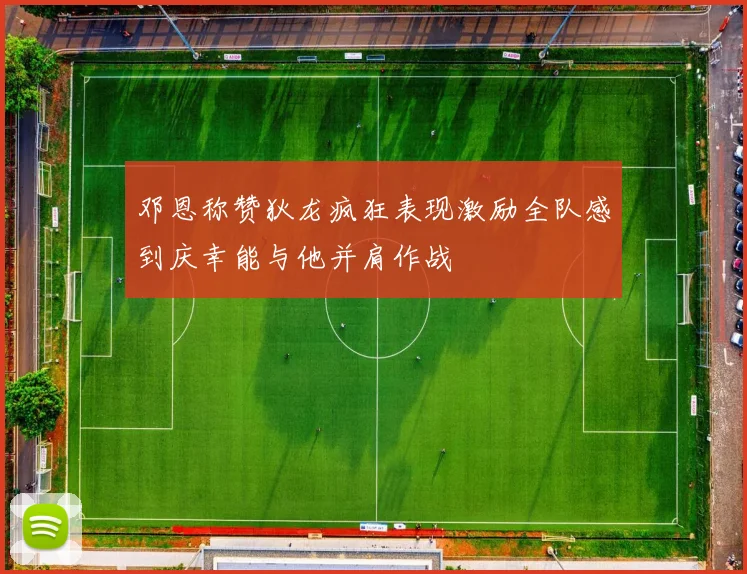 邓恩称赞狄龙疯狂表现激励全队感到庆幸能与他并肩作战