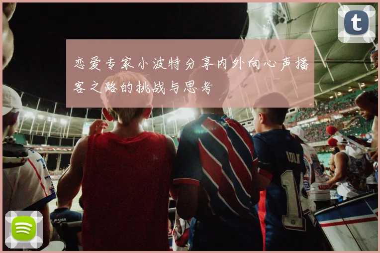 恋爱专家小波特分享内外向心声播客之路的挑战与思考