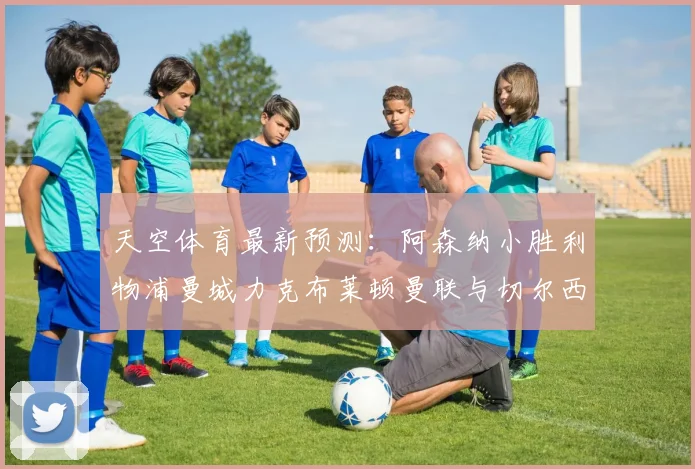 天空体育最新预测：阿森纳小胜利物浦曼城力克布莱顿曼联与切尔西握手言和