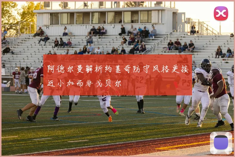 阿德尔曼解析约基奇防守风格更接近小加而非戈贝尔