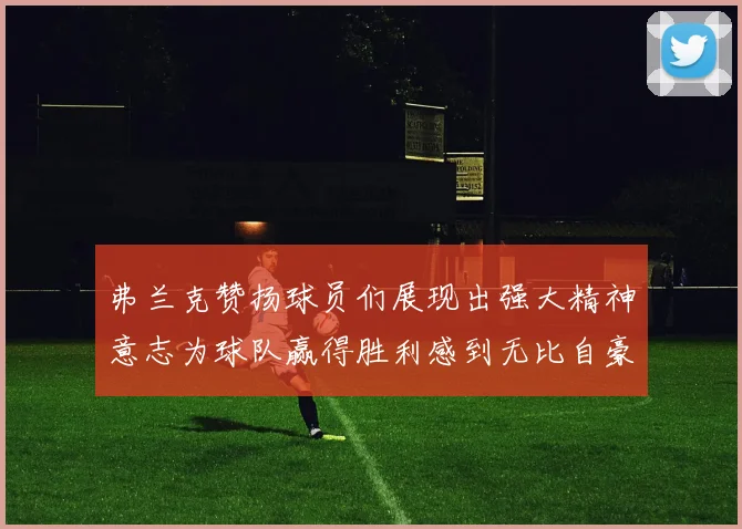 弗兰克赞扬球员们展现出强大精神意志为球队赢得胜利感到无比自豪