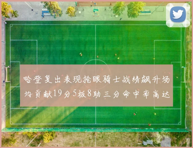 哈登复出表现抢眼骑士战绩飙升场均贡献19分5板8助三分命中率高达50