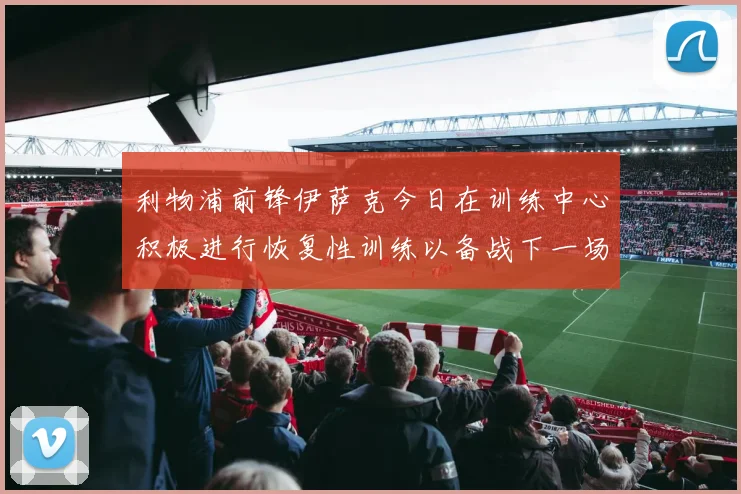 利物浦前锋伊萨克今日在训练中心积极进行恢复性训练以备战下一场比赛