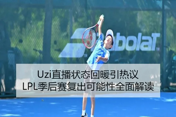 Uzi直播状态回暖引热议 LPL季后赛复出可能性全面解读